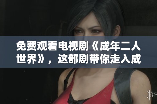 免费观看电视剧《成年二人世界》，这部剧带你走入**之间的精彩生活