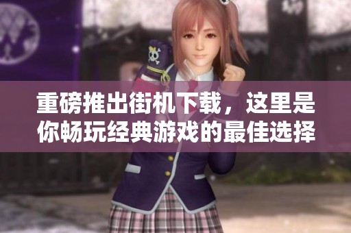 重磅推出街机下载，这里是你畅玩经典游戏的最佳选择！