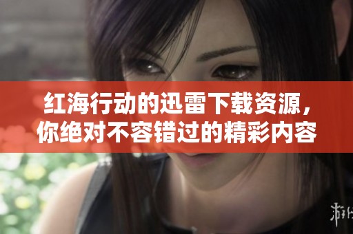 红海行动的迅雷下载资源，你绝对不容错过的精彩内容！