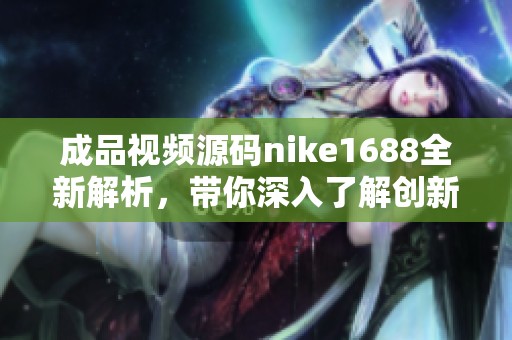 成品视频源码nike1688全新解析，带你深入了解创新之路
