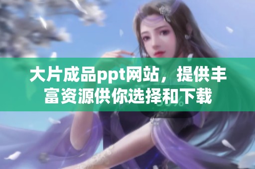 大片成品ppt网站，提供丰富资源供你选择和下载