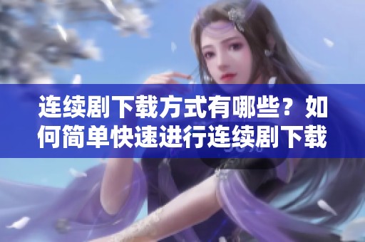 连续剧下载方式有哪些？如何简单快速进行连续剧下载？