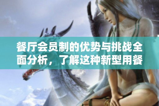 餐厅会员制的优势与挑战全面分析，了解这种新型用餐体验的独特魅力