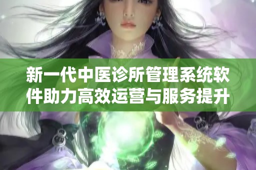新一代中医诊所管理系统软件助力高效运营与服务提升