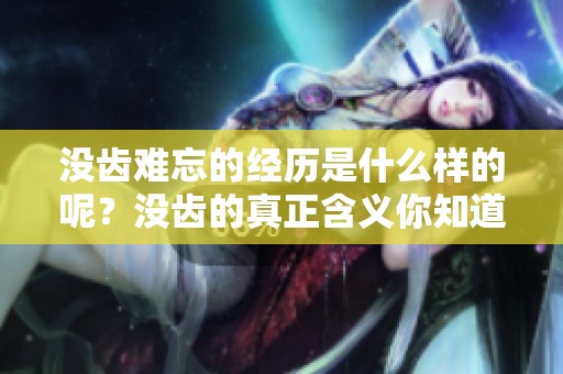 没齿难忘的经历是什么样的呢？没齿的真正含义你知道吗？