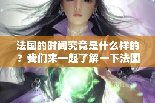 法国的时间究竟是什么样的？我们来一起了解一下法国时间。