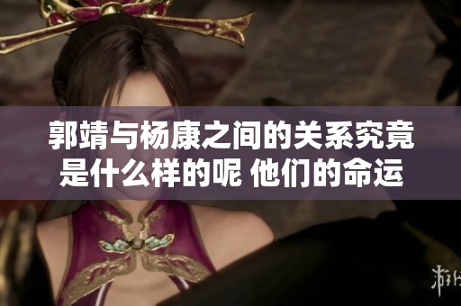 郭靖与杨康之间的关系究竟是什么样的呢 他们的命运又有何联系呢