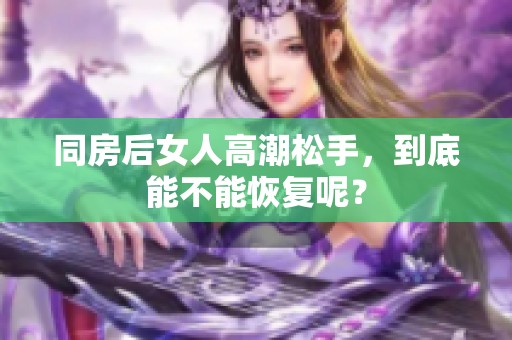 同房后女人高潮松手，到底能不能恢复呢？