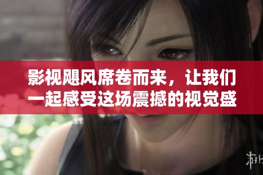 影视飓风席卷而来，让我们一起感受这场震撼的视觉盛宴！