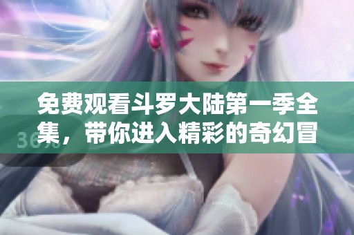 免费观看斗罗大陆第一季全集，带你进入精彩的奇幻冒险世界