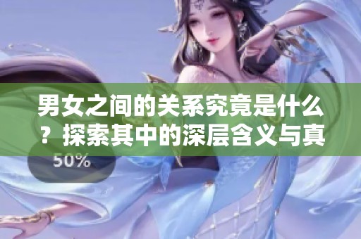 男女之间的关系究竟是什么？探索其中的深层含义与真相
