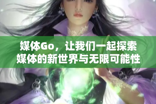 媒体Go，让我们一起探索媒体的新世界与无限可能性
