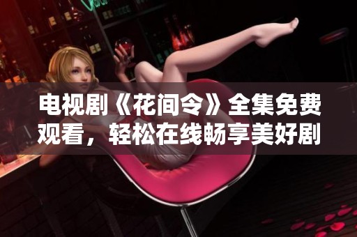 电视剧《花间令》全集免费观看，轻松在线畅享美好剧集体验