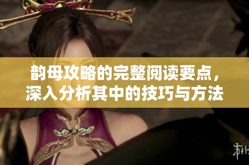 韵母攻略的完整阅读要点，深入分析其中的技巧与方法