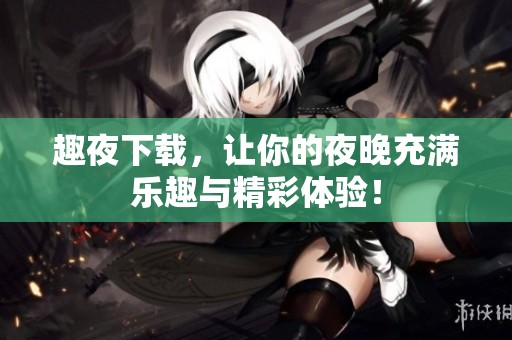 趣夜下载，让你的夜晚充满乐趣与精彩体验！