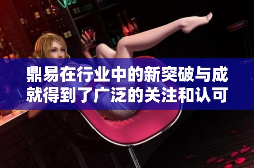 鼎易在行业中的新突破与成就得到了广泛的关注和认可