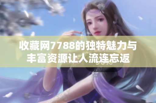 收藏网7788的独特魅力与丰富资源让人流连忘返