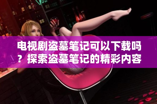 电视剧盗墓笔记可以下载吗？探索盗墓笔记的精彩内容与下载方式。