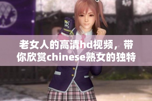 老女人的高清hd视频，带你欣赏chinese熟女的独特魅力