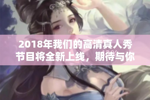2018年我们的高清真人秀节目将全新上线，期待与你一起在线观看！