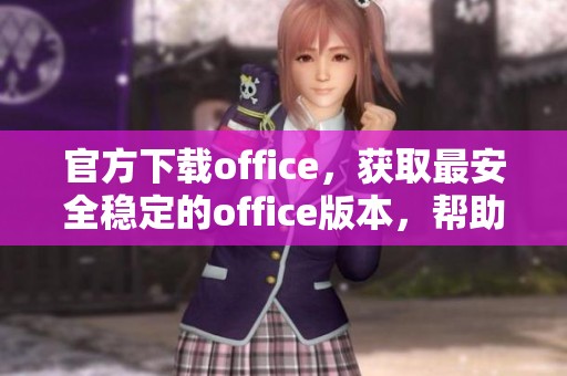 官方下载office，获取最安全稳定的office版本，帮助提升工作效率