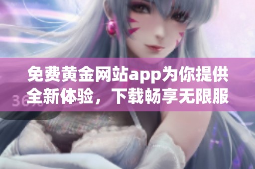 免费黄金网站app为你提供全新体验，下载畅享无限服务！