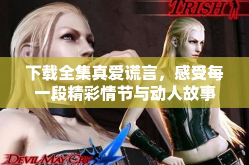 下载全集真爱谎言，感受每一段精彩情节与动人故事