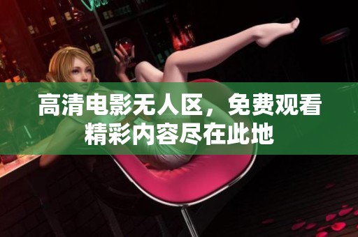 高清电影无人区，免费观看精彩内容尽在此地