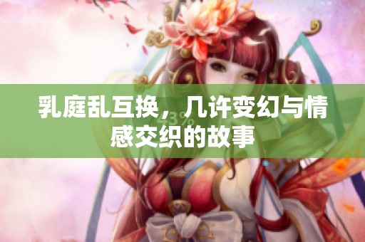 乳庭乱互换，几许变幻与情感交织的故事