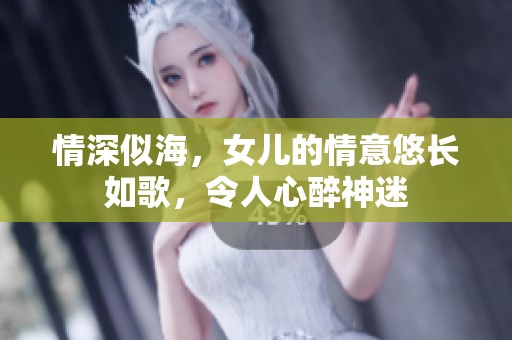 情深似海，女儿的情意悠长如歌，令人心醉神迷