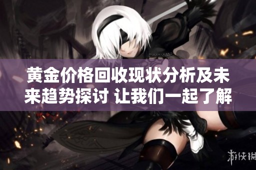 黄金价格回收现状分析及未来趋势探讨 让我们一起了解黄金的未来动态