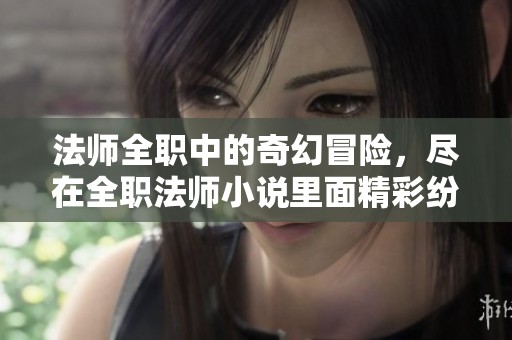 法师全职中的奇幻冒险，尽在全职法师小说里面精彩纷呈！