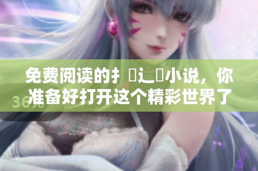 免费阅读的扌臿辶畐小说，你准备好打开这个精彩世界了吗