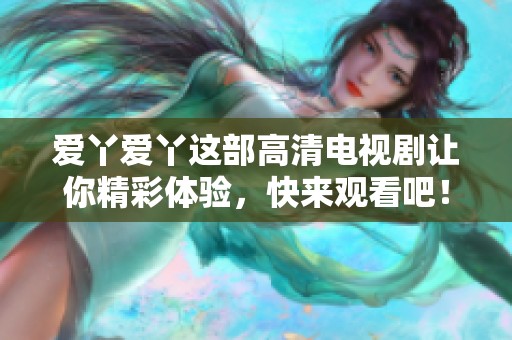 爱丫爱丫这部高清电视剧让你精彩体验，快来观看吧！