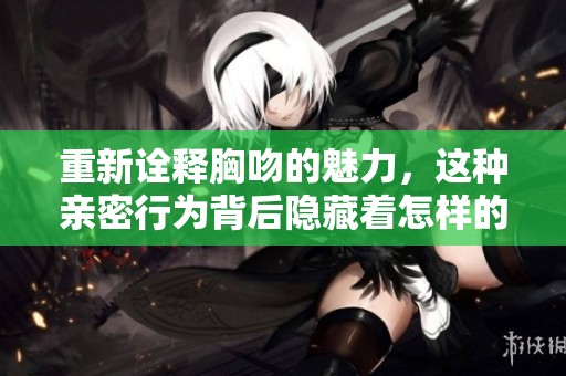 重新诠释胸吻的魅力，这种亲密行为背后隐藏着怎样的情感？