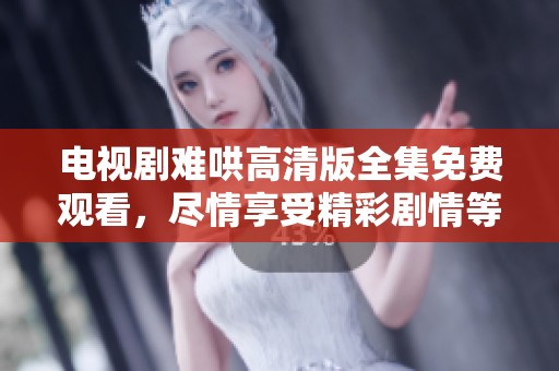 电视剧难哄高清版全集免费观看，尽情享受精彩剧情等你来体验！