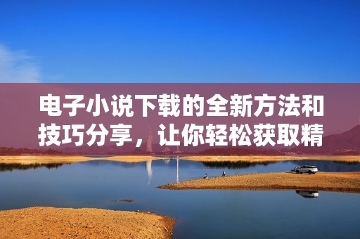 电子小说下载的全新方法和技巧分享，让你轻松获取精彩内容