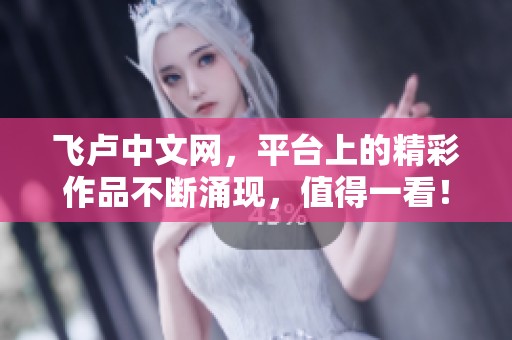 飞卢中文网，平台上的精彩作品不断涌现，值得一看！