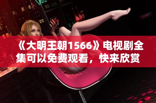 《大明王朝1566》电视剧全集可以免费观看，快来欣赏精彩内容！