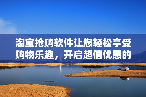 淘宝抢购软件让您轻松享受购物乐趣，开启超值优惠的购物新体验