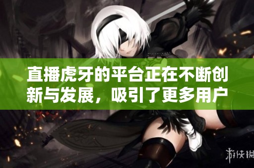 直播虎牙的平台正在不断创新与发展，吸引了更多用户的关注与参与