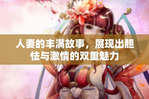 人妻的丰满故事，展现出胆怯与激情的双重魅力