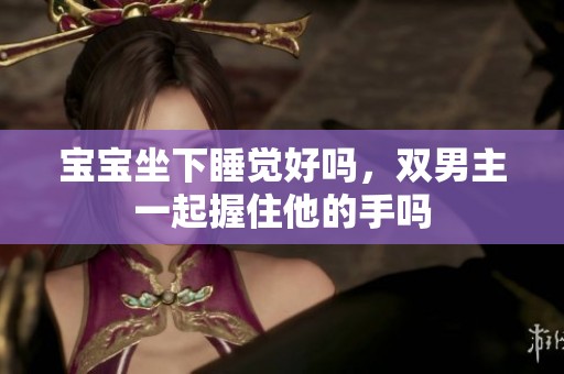 宝宝坐下睡觉好吗，双男主一起握住他的手吗