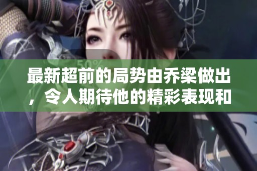 最新超前的局势由乔梁做出，令人期待他的精彩表现和布局。
