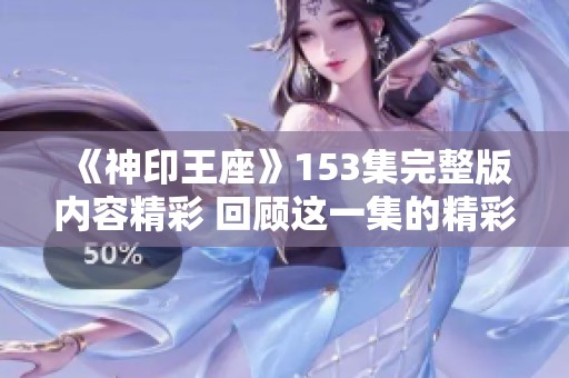 《神印王座》153集完整版内容精彩 回顾这一集的精彩剧情发展与角色变化