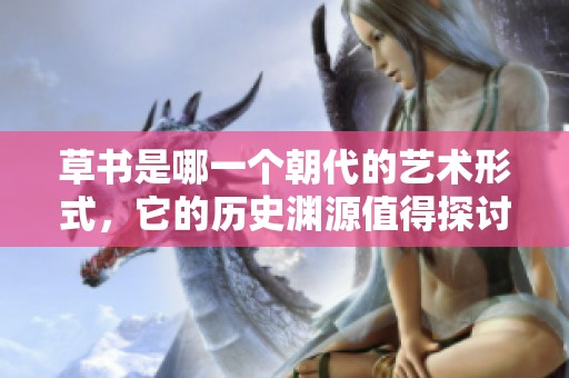 草书是哪一个朝代的艺术形式，它的历史渊源值得探讨吗