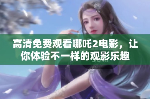 高清免费观看哪吒2电影，让你体验不一样的观影乐趣
