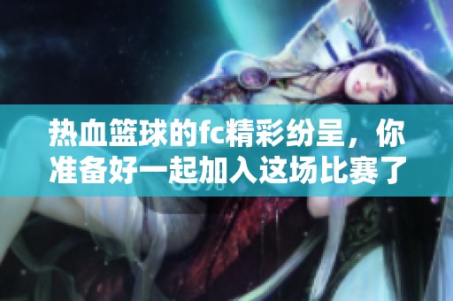 热血篮球的fc精彩纷呈，你准备好一起加入这场比赛了吗