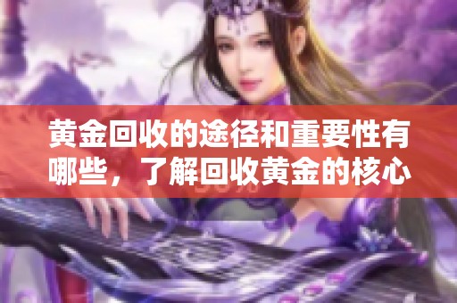 黄金回收的途径和重要性有哪些，了解回收黄金的核心优势与挑战吗