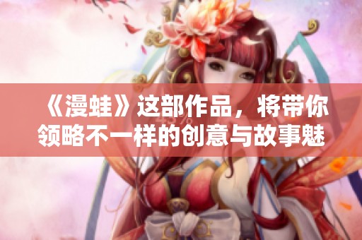 《漫蛙》这部作品，将带你领略不一样的创意与故事魅力
